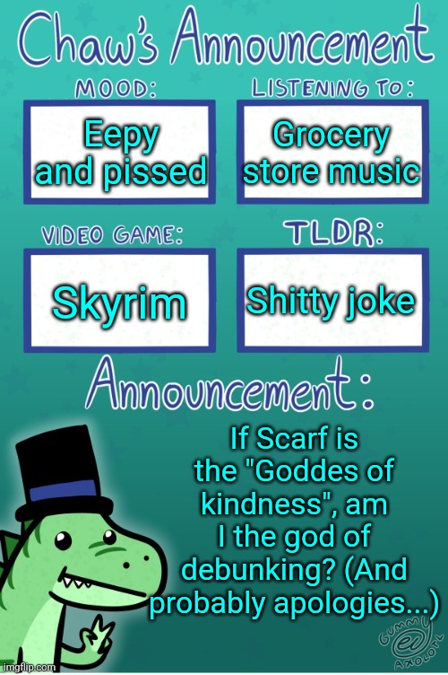 Chaws_the_dino announcement temp (thanks Gummy) | Eepy and pissed; Grocery store music; Shitty joke; Skyrim; If Scarf is the "Goddes of kindness", am I the god of debunking? (And probably apologies...) | image tagged in chaws_the_dino announcement temp thanks gummy | made w/ Imgflip meme maker