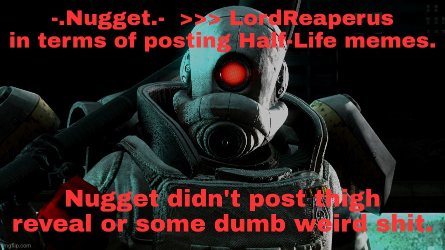 Stop trying to be something. | -.Nugget.-  >>> LordReaperus in terms of posting Half-Life memes. Nugget didn't post thigh reveal or some dumb weird shit. | made w/ Imgflip meme maker