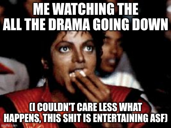 not meant to be offensive to the people involved btw | ME WATCHING THE ALL THE DRAMA GOING DOWN; (I COULDN'T CARE LESS WHAT HAPPENS, THIS SHIT IS ENTERTAINING ASF) | image tagged in michael jackson eating popcorn | made w/ Imgflip meme maker