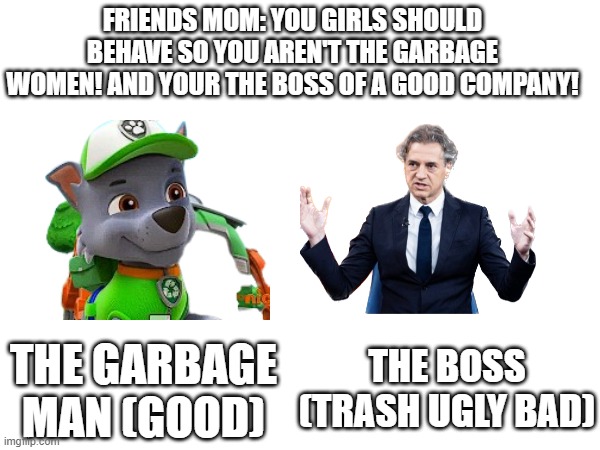 FRIENDS MOM: YOU GIRLS SHOULD BEHAVE SO YOU AREN'T THE GARBAGE WOMEN! AND YOUR THE BOSS OF A GOOD COMPANY! THE GARBAGE MAN (GOOD); THE BOSS (TRASH UGLY BAD) | made w/ Imgflip meme maker