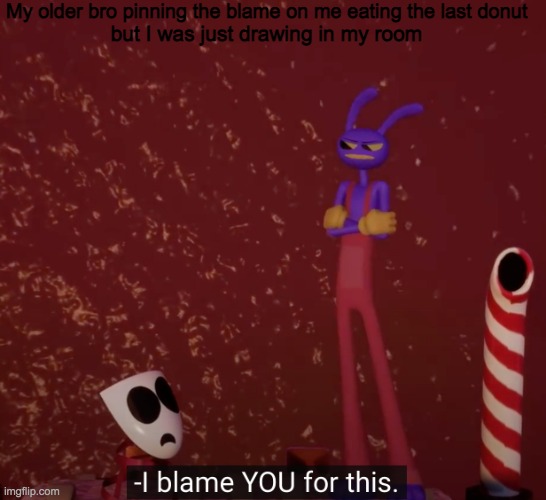 I BLAME YOU FOR THIS | My older bro pinning the blame on me eating the last donut; but I was just drawing in my room | image tagged in tadc i blame you for this | made w/ Imgflip meme maker