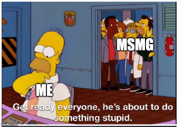 me lore | MSMG; ME | image tagged in homer simpson about to do something stupid | made w/ Imgflip meme maker