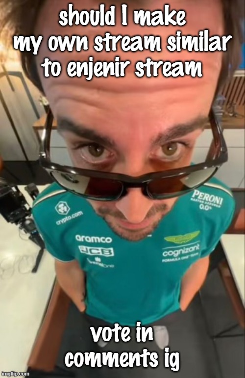 the last one i made was a total flop | should I make my own stream similar to enjenir stream; vote in comments ig | image tagged in fernando alonso | made w/ Imgflip meme maker