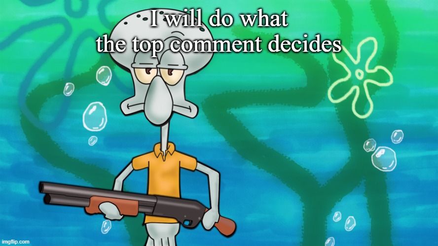 squidward with shotgun | I will do what the top comment decides | image tagged in squidward with shotgun | made w/ Imgflip meme maker