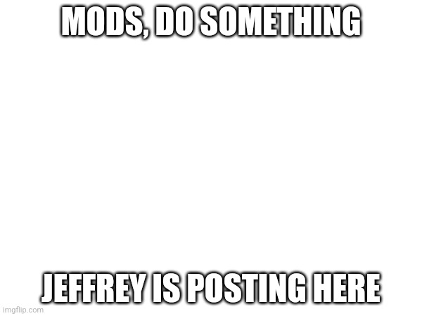 MODS, DO SOMETHING; JEFFREY IS POSTING HERE | made w/ Imgflip meme maker