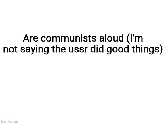 Blank White Template | Are communists aloud (I'm not saying the ussr did good things) | image tagged in blank white template | made w/ Imgflip meme maker