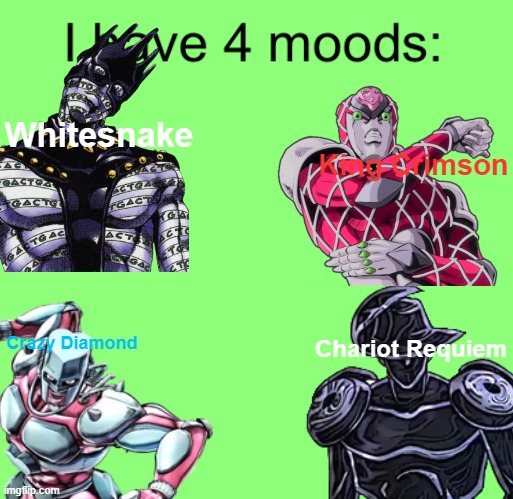 They're literally me guys | King Crimson; Whitesnake; Chariot Requiem; Crazy Diamond | image tagged in i have 4 moods | made w/ Imgflip meme maker