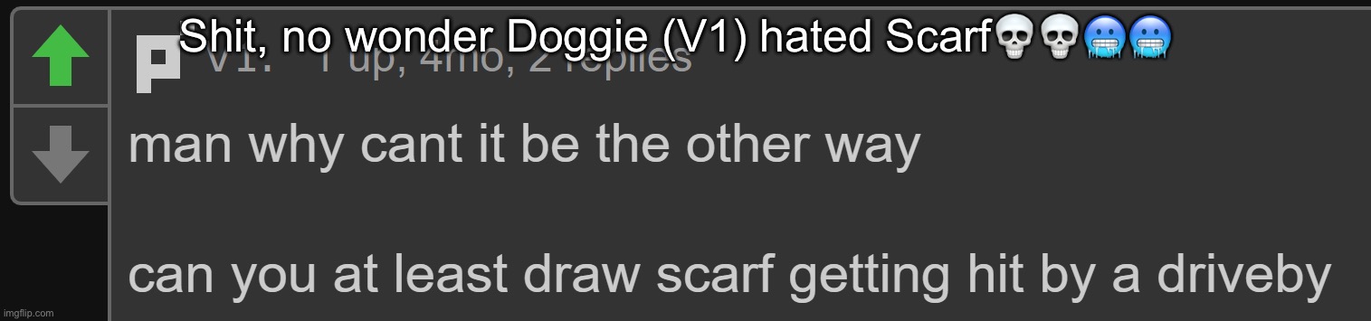 also the comment is related to some drawing months ago | Shit, no wonder Doggie (V1) hated Scarf💀💀🥶🥶 | image tagged in what is doggie yapping about | made w/ Imgflip meme maker