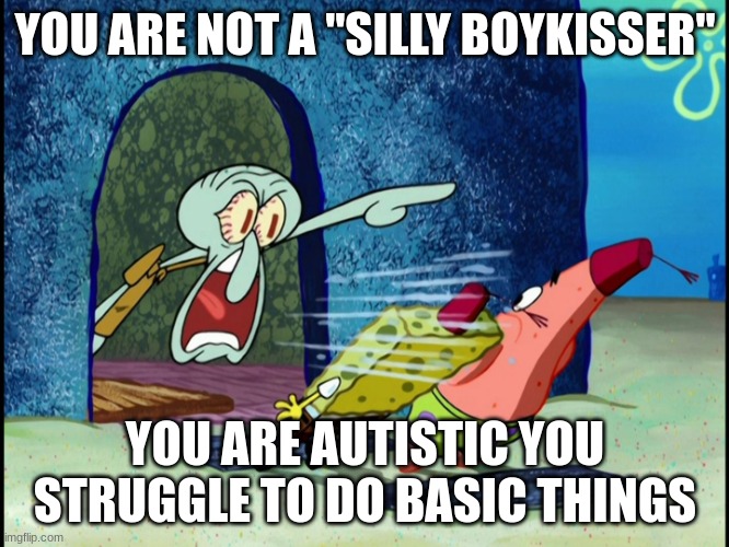 GET OUT OF MY HOUSE | YOU ARE NOT A "SILLY BOYKISSER"; YOU ARE AUTISTIC YOU STRUGGLE TO DO BASIC THINGS | image tagged in get out of my house | made w/ Imgflip meme maker
