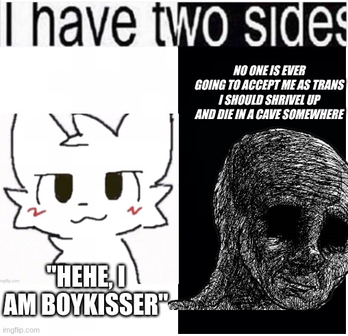 tw: slightly suicidal?? | NO ONE IS EVER GOING TO ACCEPT ME AS TRANS I SHOULD SHRIVEL UP AND DIE IN A CAVE SOMEWHERE; "HEHE, I AM BOYKISSER" | image tagged in i have two sides | made w/ Imgflip meme maker