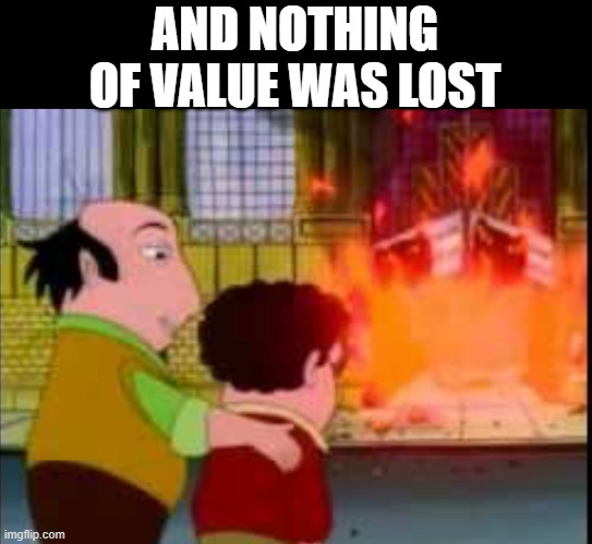 And nothing of value was lost | AND NOTHING OF VALUE WAS LOST | image tagged in and nothing of value was lost | made w/ Imgflip meme maker