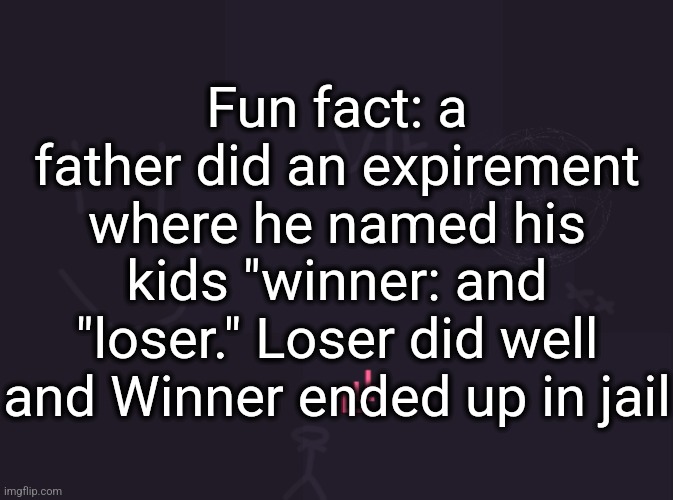 Vik's image | Fun fact: a father did an expirement where he named his kids "winner: and "loser." Loser did well and Winner ended up in jail | image tagged in vik's image | made w/ Imgflip meme maker