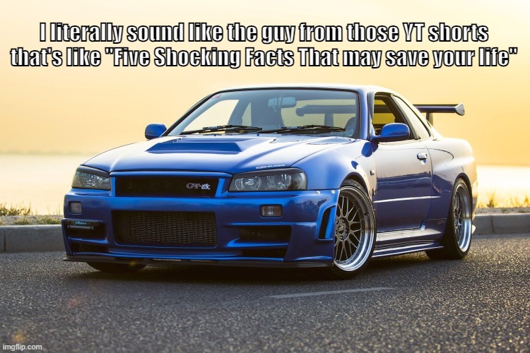 Skyline R34 | I literally sound like the guy from those YT shorts that's like "Five Shocking Facts That may save your life" | image tagged in skyline r34 | made w/ Imgflip meme maker