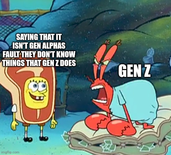 Ugh... | SAYING THAT IT ISN'T GEN ALPHAS FAULT THEY DON'T KNOW THINGS THAT GEN Z DOES; GEN Z | image tagged in ugh | made w/ Imgflip meme maker
