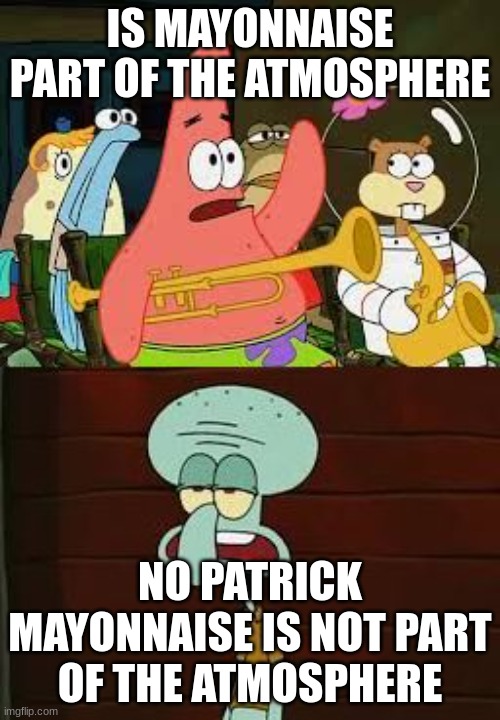 Is Mayonnaise An Instrument?  | IS MAYONNAISE PART OF THE ATMOSPHERE; NO PATRICK MAYONNAISE IS NOT PART OF THE ATMOSPHERE | image tagged in is mayonnaise an instrument | made w/ Imgflip meme maker