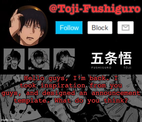 Hey. | Hello guys, I’m back. I took inspiration from you guys, and designed an announcement template. What do you think? | image tagged in toji-fushiguro announcement temp | made w/ Imgflip meme maker