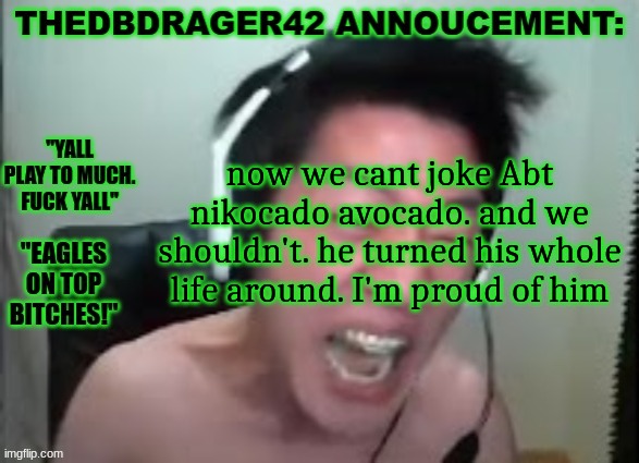 thedbdrager42s annoucement template | now we cant joke Abt nikocado avocado. and we shouldn't. he turned his whole life around. I'm proud of him | image tagged in thedbdrager42s annoucement template | made w/ Imgflip meme maker
