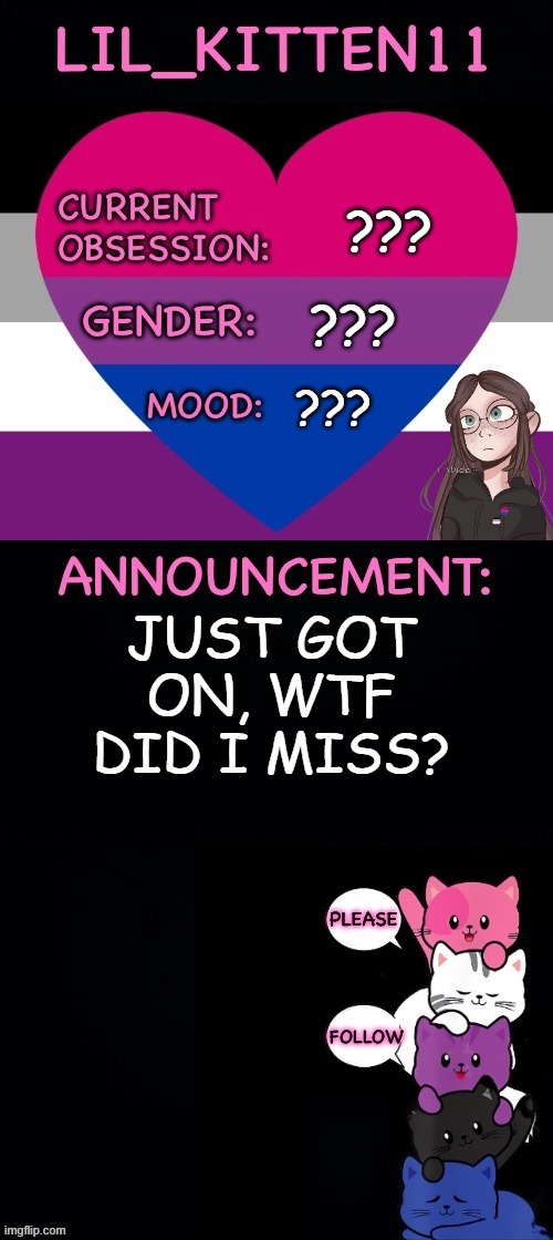 Lil_kitten11's announcement temp | ??? ??? ??? JUST GOT ON, WTF DID I MISS? | image tagged in lil_kitten11's announcement temp | made w/ Imgflip meme maker