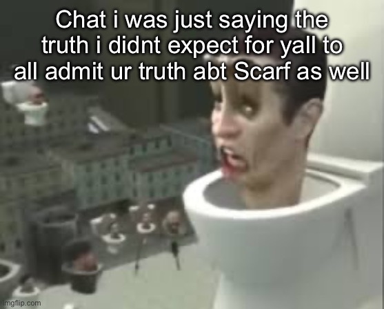 And honestly, imma def forgive her eventually | Chat i was just saying the truth i didnt expect for yall to all admit ur truth abt Scarf as well | image tagged in skibidi toilet meme | made w/ Imgflip meme maker