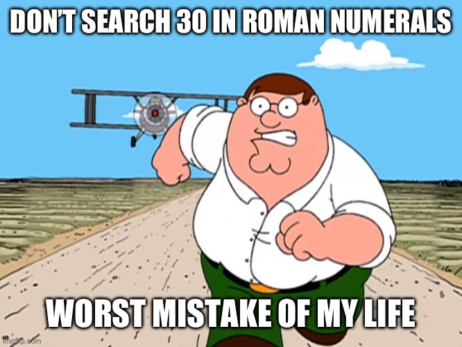 Peter Griffin running away | DON’T SEARCH 30 IN ROMAN NUMERALS; WORST MISTAKE OF MY LIFE | image tagged in peter griffin running away | made w/ Imgflip meme maker