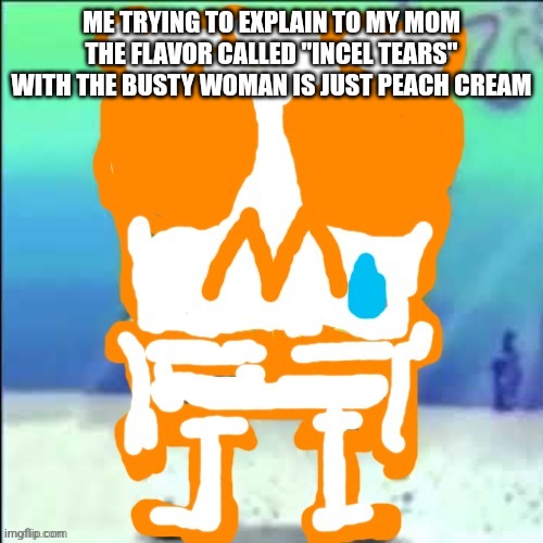 Zad SponchGoob | ME TRYING TO EXPLAIN TO MY MOM THE FLAVOR CALLED "INCEL TEARS" WITH THE BUSTY WOMAN IS JUST PEACH CREAM | image tagged in zad sponchgoob | made w/ Imgflip meme maker