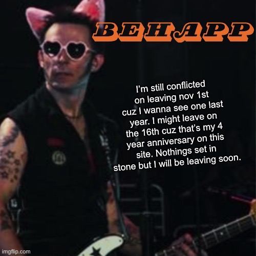 Behapp | I’m still conflicted on leaving nov 1st cuz I wanna see one last year. I might leave on the 16th cuz that’s my 4 year anniversary on this site. Nothings set in stone but I will be leaving soon. | image tagged in behapp | made w/ Imgflip meme maker