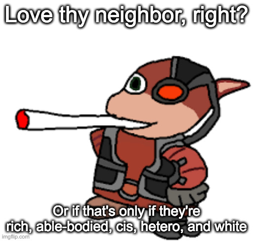 i dont give a shit what you say, song isnt bad at all, beat is very nice if nothing else | Love thy neighbor, right? Or if that's only if they're rich, able-bodied, cis, hetero, and white | image tagged in grox with a fat blunt | made w/ Imgflip meme maker