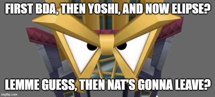 FIRST BDA, THEN YOSHI, AND NOW ELIPSE? LEMME GUESS, THEN NAT'S GONNA LEAVE? | made w/ Imgflip meme maker