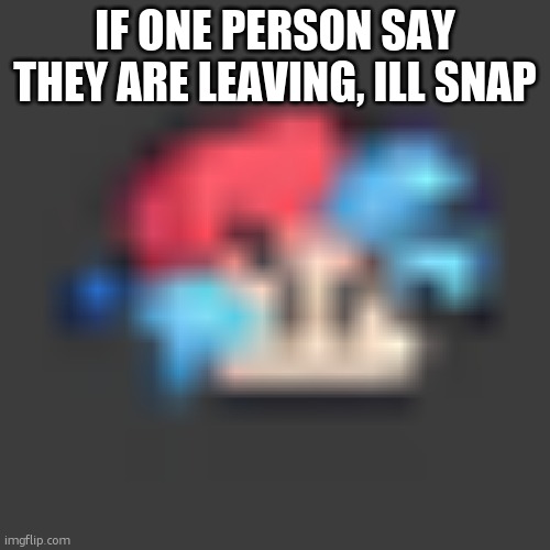 low quality BF | IF ONE PERSON SAY THEY ARE LEAVING, ILL SNAP | image tagged in low quality bf | made w/ Imgflip meme maker