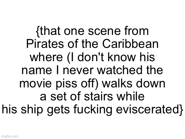 {that one scene from Pirates of the Caribbean where (I don't know his name I never watched the movie piss off) walks down a set of stairs while his ship gets fuсking eviscerated} | made w/ Imgflip meme maker