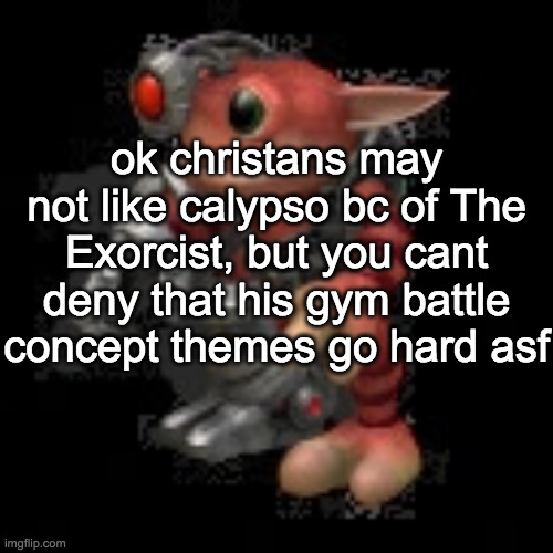 this shit so magnificent | ok christans may not like calypso bc of The Exorcist, but you cant deny that his gym battle concept themes go hard asf | image tagged in grox png | made w/ Imgflip meme maker