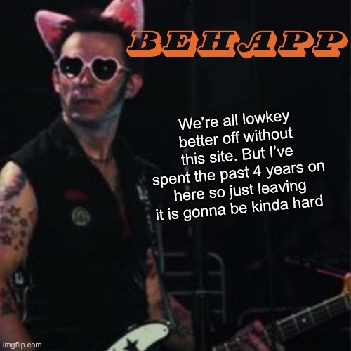 Behapp | We’re all lowkey better off without this site. But I’ve spent the past 4 years on here so just leaving it is gonna be kinda hard | image tagged in behapp | made w/ Imgflip meme maker