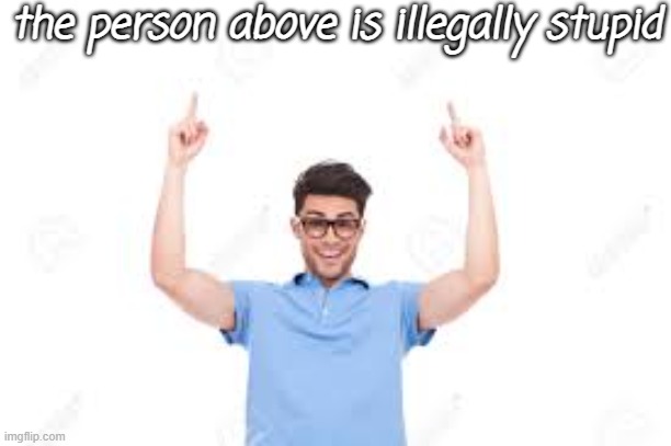 . | the person above is illegally stupid | image tagged in and that's how x | made w/ Imgflip meme maker