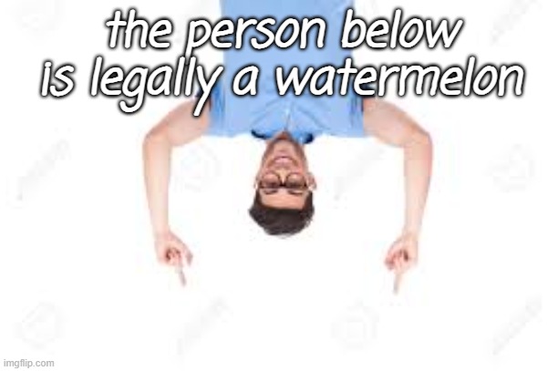 . | the person below is legally a watermelon | image tagged in and that's how x | made w/ Imgflip meme maker