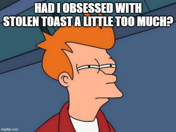 (Batim:Yes. In a very creepy way, i thought you were actually crazy when it happened) | HAD I OBSESSED WITH STOLEN TOAST A LITTLE TOO MUCH? | image tagged in memes,futurama fry | made w/ Imgflip meme maker