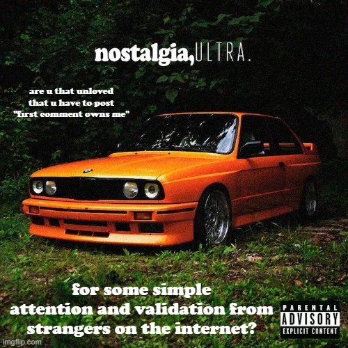 nostalgia, ultra. | are u that unloved that u have to post "first comment owns me"; for some simple attention and validation from strangers on the internet? | made w/ Imgflip meme maker