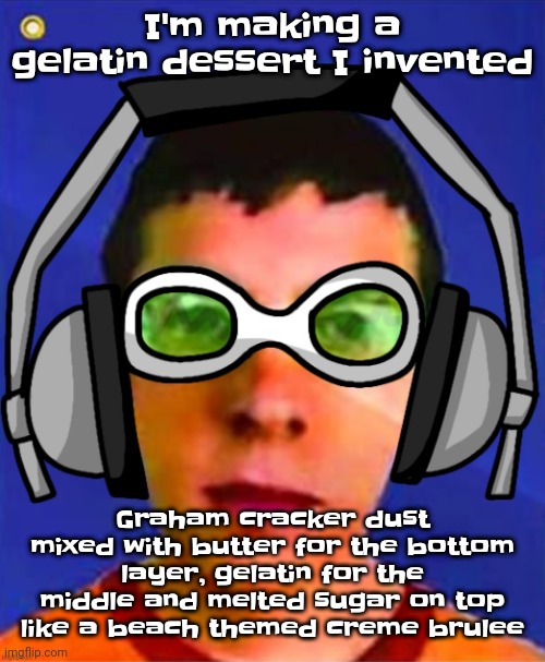 It's delicious dude it better all set before the parents get home | I'm making a gelatin dessert I invented; Graham cracker dust mixed with butter for the bottom layer, gelatin for the middle and melted sugar on top like a beach themed creme brulee | image tagged in spam sega with this until a new jsr game comes out | made w/ Imgflip meme maker