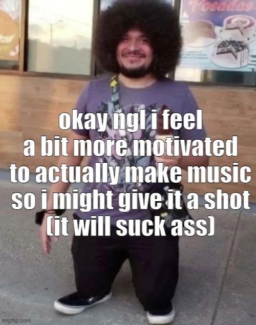 sr pel | okay ngl i feel a bit more motivated to actually make music so i might give it a shot
(it will suck ass) | image tagged in sr pel | made w/ Imgflip meme maker