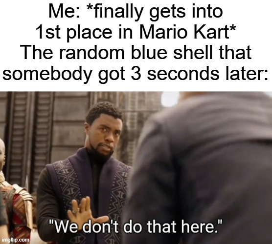 Mario Kart be like: | Me: *finally gets into 1st place in Mario Kart*
The random blue shell that somebody got 3 seconds later: | image tagged in we don't do that here | made w/ Imgflip meme maker