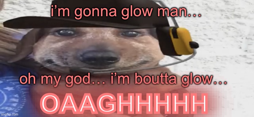 chucklenuts | i’m gonna glow man…; oh my god… i’m boutta glow…; OAAGHHHHH; OAAGHHHHH | image tagged in chucklenuts | made w/ Imgflip meme maker