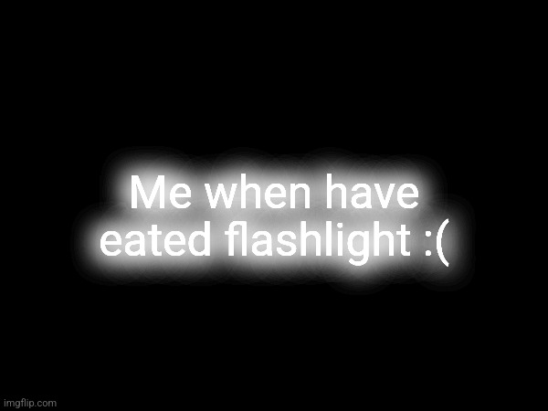 Me when have eated flashlight :( | made w/ Imgflip meme maker