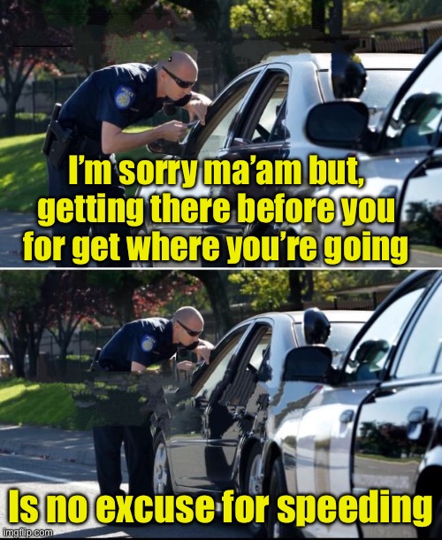 Why old people speed | I’m sorry ma’am but, getting there before you for get where you’re going; Is no excuse for speeding | image tagged in police traffic stop | made w/ Imgflip meme maker