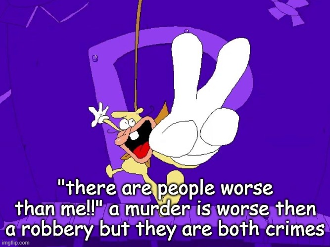 the nose | "there are people worse than me!!" a murder is worse then a robbery but they are both crimes | image tagged in the nose | made w/ Imgflip meme maker