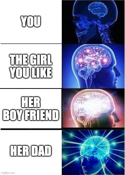 Expanding Brain | YOU; THE GIRL YOU LIKE; HER BOY FRIEND; HER DAD | image tagged in memes,expanding brain | made w/ Imgflip meme maker