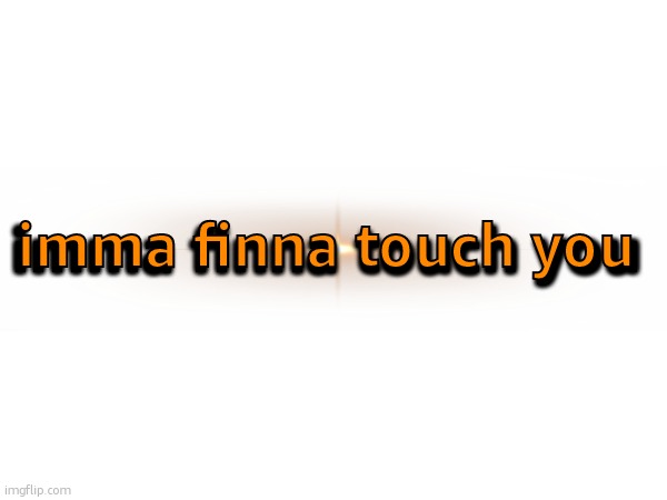 imma finna touch you; imma finna touch you | made w/ Imgflip meme maker