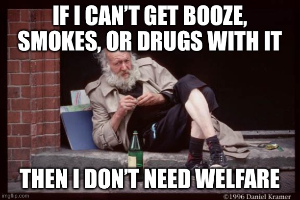 homeless man drinking | IF I CAN’T GET BOOZE, SMOKES, OR DRUGS WITH IT THEN I DON’T NEED WELFARE | image tagged in homeless man drinking | made w/ Imgflip meme maker