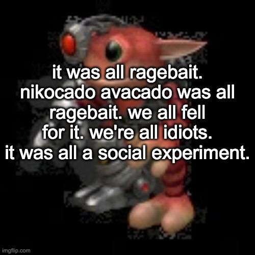 oh... | it was all ragebait. nikocado avacado was all ragebait. we all fell for it. we're all idiots. it was all a social experiment. | image tagged in grox png | made w/ Imgflip meme maker