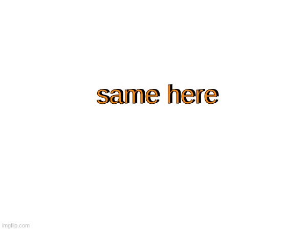 same here same here | made w/ Imgflip meme maker
