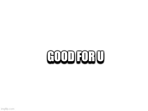 GOOD FOR U GOOD FOR U | made w/ Imgflip meme maker