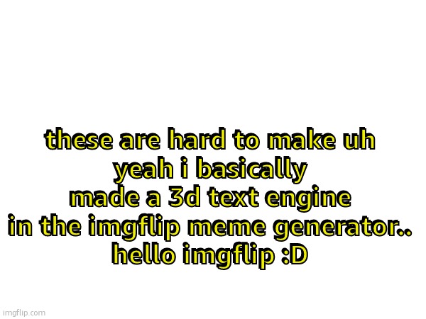 B) | these are hard to make uh
yeah i basically made a 3d text engine in the imgflip meme generator..
hello imgflip :D; these are hard to make uh
yeah i basically made a 3d text engine in the imgflip meme generator..
hello imgflip :D | image tagged in 3d,cool,awesome,visual,text,optical illusion | made w/ Imgflip meme maker